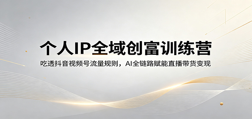 个人IP全域创富训练营：吃透抖音视频号流量规则，AI全链路赋能直播带货变现-小灰云创