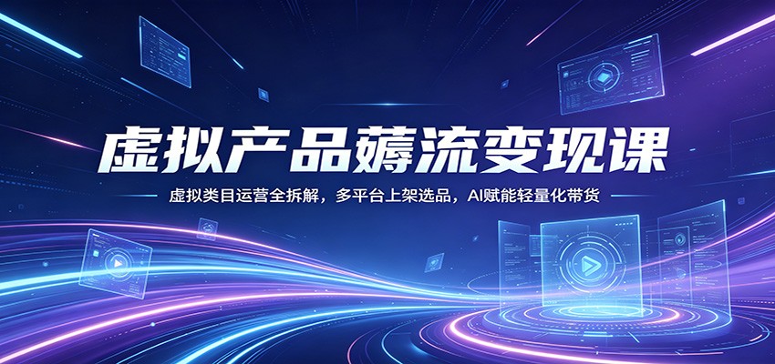 虚拟产品薅流变现课：虚拟类目运营全拆解，多平台上架选品，AI赋能轻量化带货-小灰云创