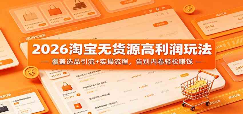 2026淘宝无货源高利润玩法：覆盖选品引流+实操流程，告别内卷轻松赚钱-小灰云创