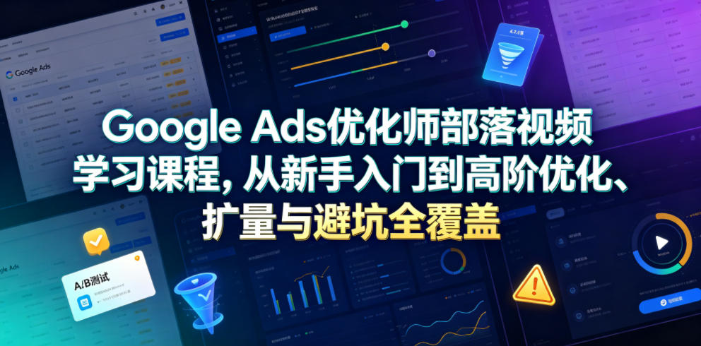 Google Ads优化师部落视频学习课程，从新手入门到高阶优化、扩量与避坑全覆盖（更新2026）-小灰云创