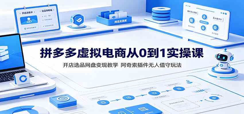 拼多多虚拟电商从0到1实操课:开店选品网盘变现教学,阿奇索插件无人值守玩法-小灰云创