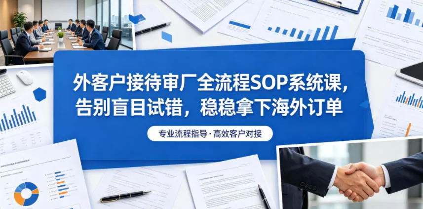 外客户接待审厂全流程SOP系统课，告别盲目试错，稳稳拿下海外订单-小灰云创