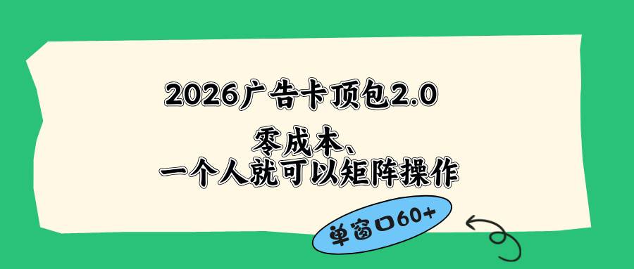 (18450期)2026广告卡顶包2.0玩法,单窗口60+零成本、简单好操作,直接省略复杂人工步骤-小灰云创