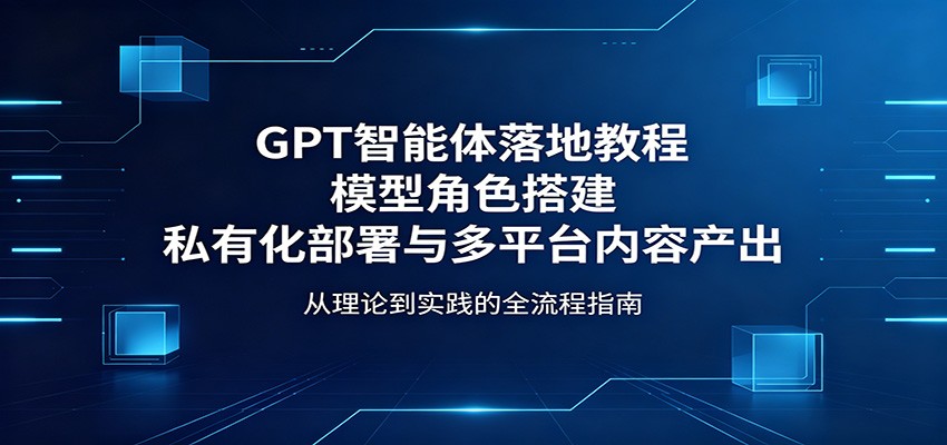 GPT智能体落地教程：模型角色搭建，私有化部署与多平台内容产出-小灰云创