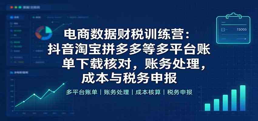 电商数据财税训练营：抖音淘宝拼多多等多平台账单下载核对，账务处理，成本与税务申报-小灰云创