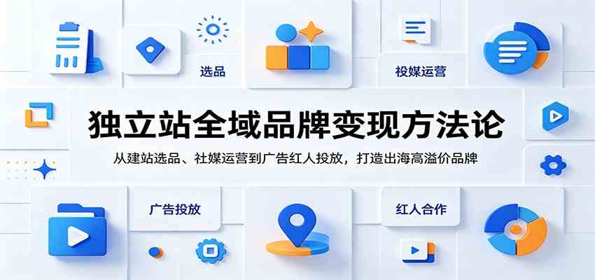 独立站全域品牌变现方法论:从建站选品、社媒运营到广告红人投放,打造出海高溢价品牌-小灰云创