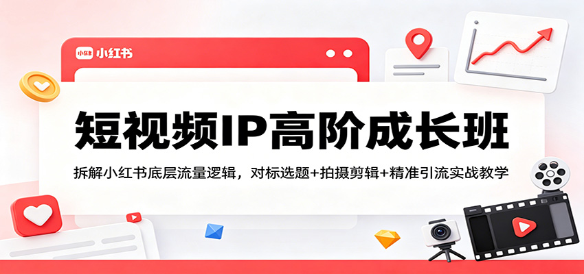 短视频IP高阶成长班：拆解小红书底层流量逻辑，对标选题+拍摄剪辑+ 精准引流实战教学-小灰云创