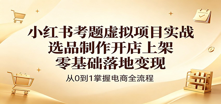 小红书考题虚拟项目实战：选品制作开店上架，零基础落地变现-小灰云创