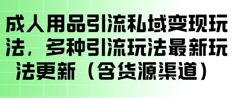 成人用品引流私域变现玩法，多种引流玩法最新玩法，操作简单（含货源渠道）-小灰云创