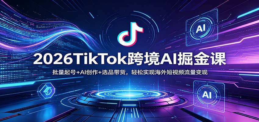 2026TikTok跨境AI掘金课：批量起号+AI创作+选品带货，轻松实现海外短视频流量变现 - 小灰云创-小灰云创