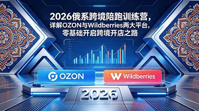 （18846期）2026俄系跨境陪跑训练营，详解OZON与Wildberries两大平台，零基础开启跨境开店之路-小灰云创