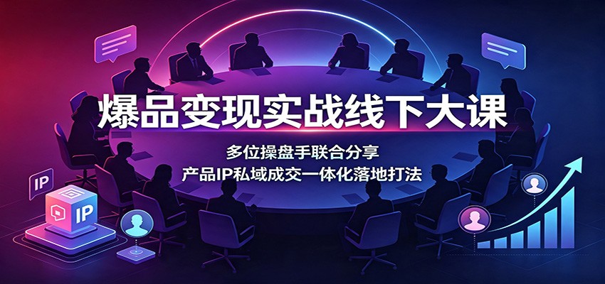 爆品变现实战线下大课：多位操盘手联合分享，产品IP私域成交一体化落地打法-小灰云创