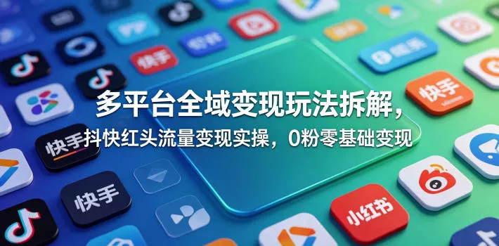 多平台全域变现玩法拆解，抖快红头流量变现实操，0粉零基础变现-小灰云创