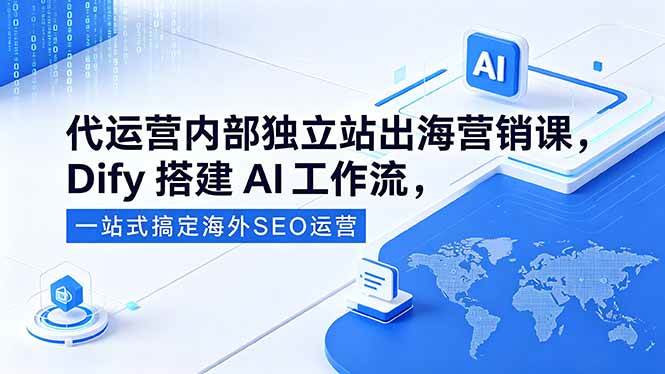 （18521期）代运营内部独立站出海营销课，Dify搭建AI工作流，一站式搞定海外SEO运营-小灰云创