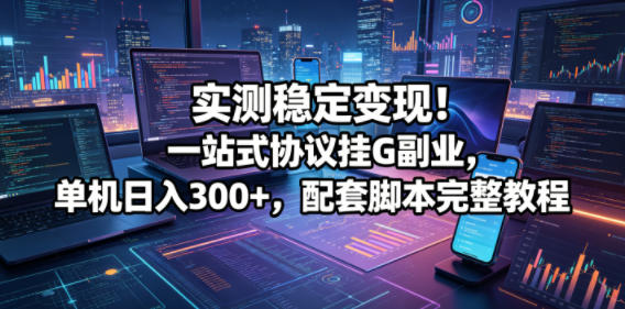 实测稳定变现!一站式协议挂G副业,单机日入300+,配套脚本完整教程【揭秘】-小灰云创