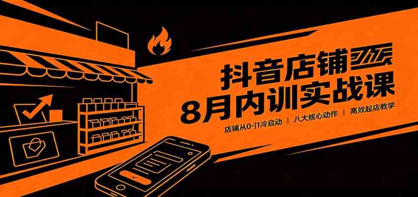 抖音店铺8月内训实战课:店铺从0-1冷启动,八大核心动作高效起店教学-小灰云创