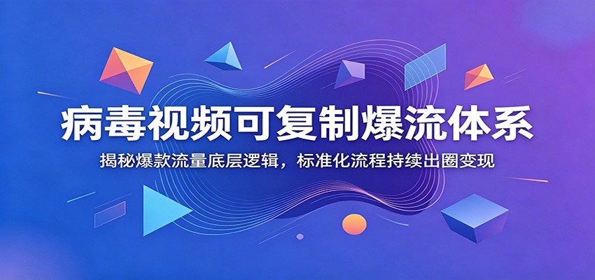 病毒视频可复制爆流体系：揭秘爆款流量底层逻辑，标准化流程持续出圈变现-小灰云创