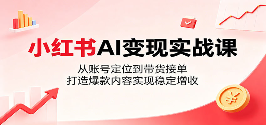 小红书AI变现实战课：从账号定位到带货接单，打造爆款内容实现稳定增收-小灰云创