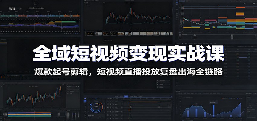 全域短视频变现实战课：爆款起号剪辑，短视频直播投放复盘出海全链路-小灰云创