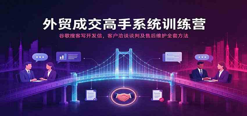 外贸成交高手系统训练营：谷歌搜客写开发信，客户洽谈谈判及售后维护全套方法-小灰云创