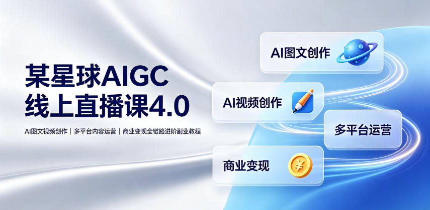 某星球AIGC线上直播课4.0|AI图文视频创作、多平台内容运营、商业变现全链路进阶副业教程-小灰云创