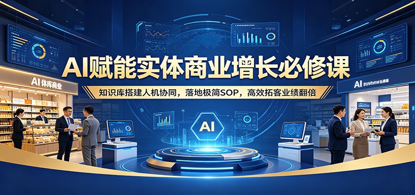 AI赋能实体商业增长必修课：知识库搭建人机协同，落地极简SOP，高效拓客业绩翻倍-小灰云创