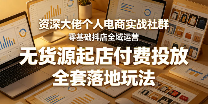 资深大佬个人电商实战社群,零基础抖店全域运营,无货源起店付费投放,全套落地玩法-小灰云创