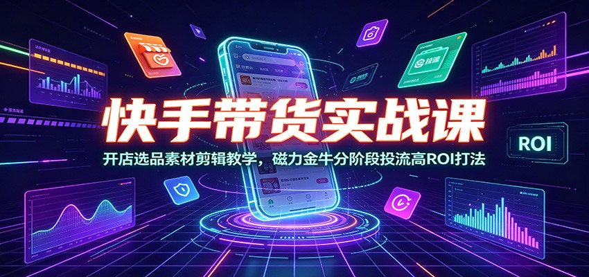 快手带货实战课：开店选品素材剪辑教学，磁力金牛分阶段投流高ROI打法-小灰云创
