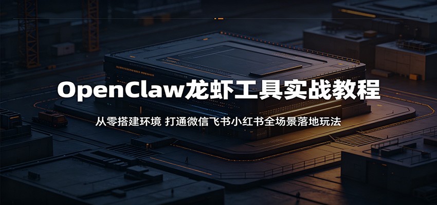OpenClaw龙虾工具实战教程：从零搭建环境，打通微信飞书小红书全场景落地玩法-小灰云创