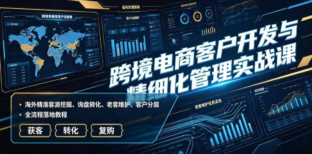 跨境电商客户开发与精细化管理实战课｜海外精准客源挖掘、询盘转化、老客维护、客户分层全流程落地教程-小灰云创