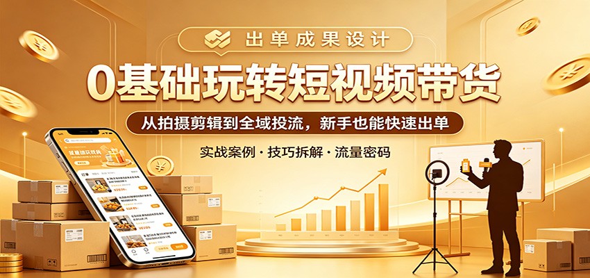 0基础玩转短视频带货：从拍摄剪辑到全域投流，新手也能快速出单-小灰云创