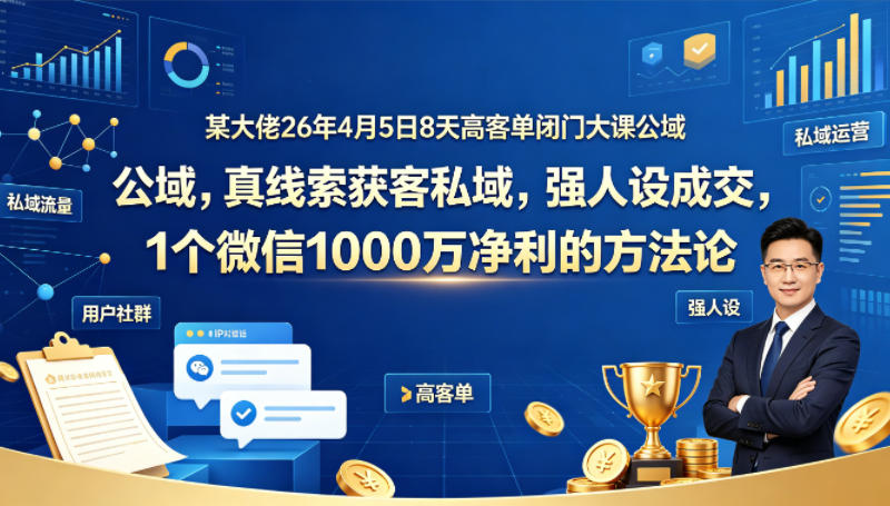 某大佬26年4月5日8天高客单闭门大课公域，真线索获客私域，强人设成交，1个微信1000W净利的方法论-小灰云创