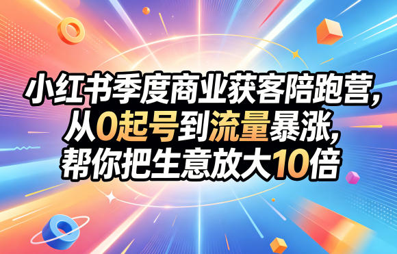 小红书季度商业获客陪跑营，从0起号到流量暴涨，帮你把生意放大10倍-小灰云创