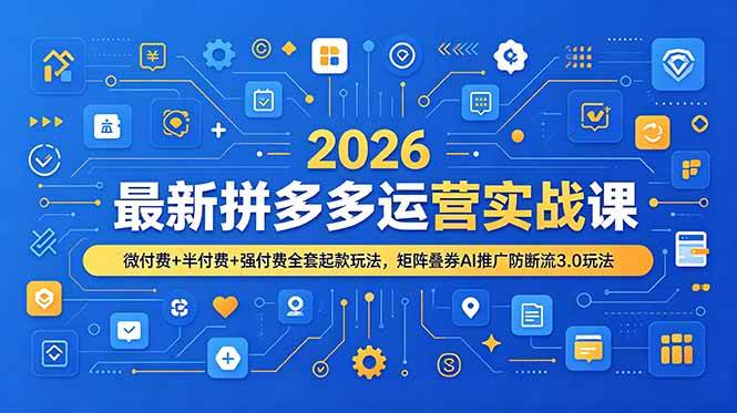 （19101期）2026最新拼多多运营实战课，微付费+半付费+强付费全套起款玩法，矩阵叠券AI推广防断流3.0玩法-小灰云创