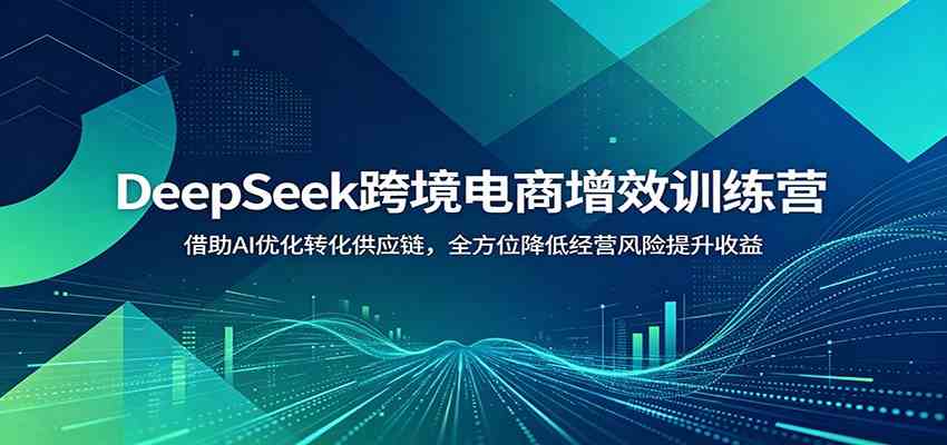 DeepSeek跨境电商增效训练营:借助AI优化转化供应链,全方位降低经营风险提升收益-小灰云创
