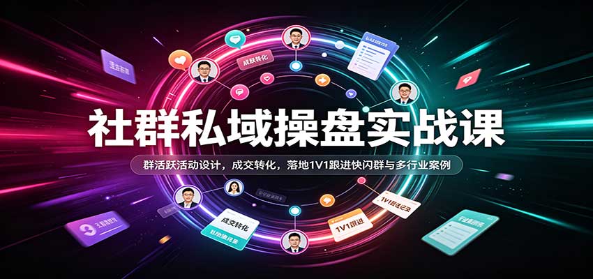 社群私域操盘实战课：群活跃活动设计，成交转化，落地1V1跟进快闪群与多行业案例-小灰云创