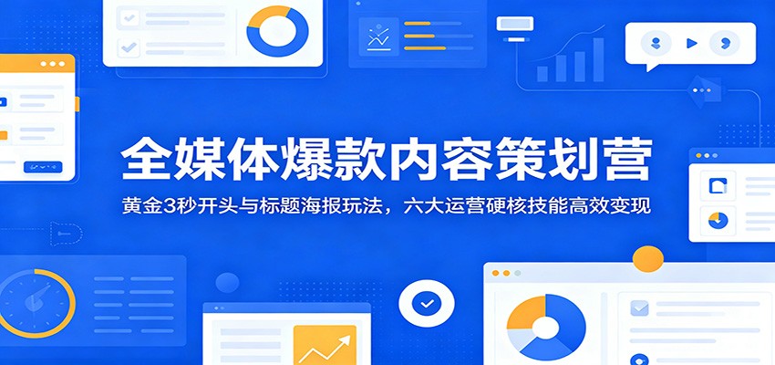 全媒体爆款内容策划营：黄金3秒开头与标题海报玩法，六大运营硬核技能高效变现-小灰云创