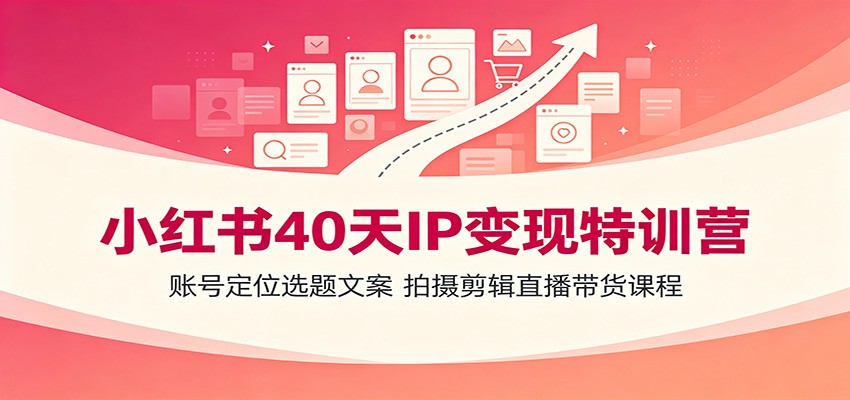 小红书40天IP变现特训营：账号定位选题文案，拍摄剪辑直播带货课程-小灰云创