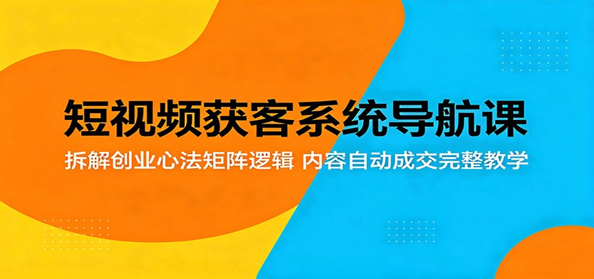 短视频获客系统导航课：拆解创业心法矩阵逻辑，内容自动成交完整教学-小灰云创