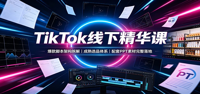 TikTok线下精华课:爆款脚本架构拆解,成熟选品体系,配套PPT素材完整落地-小灰云创