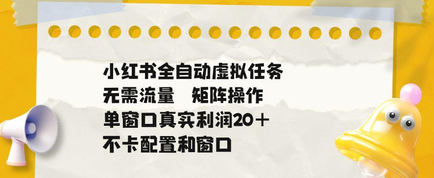 小红书全自动虚拟任务，矩阵操作无需流量，单窗口20+真实收益，不卡配置和窗口【揭秘】-小灰云创