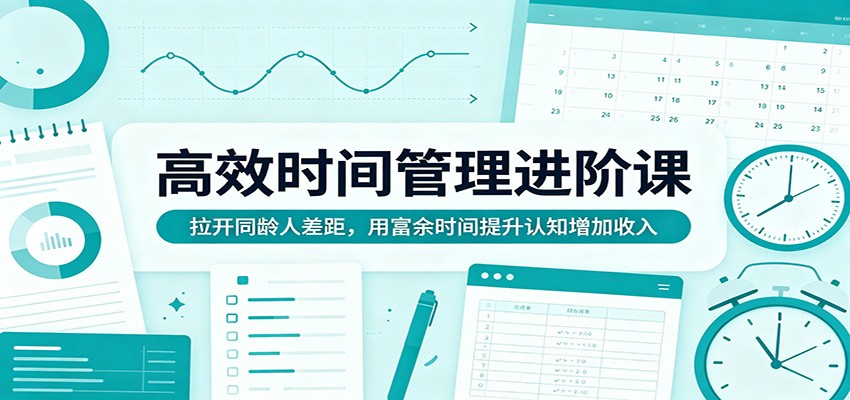 高效时间管理进阶课：拉开同龄人差距，用富余时间提升认知增加收入-小灰云创