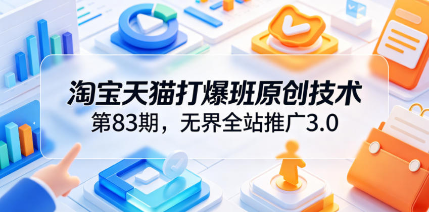 淘宝天猫打爆班原创技术第83期，无界全站推广3.0，实现店铺高投产爆单增收-小灰云创