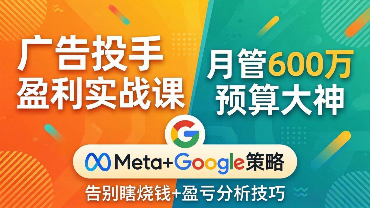 （17925期）广告投手盈利实战课：月管600万预算大神，带你告别瞎烧钱，Meta+Google策略+盈亏分析 - 小灰云创-小灰云创