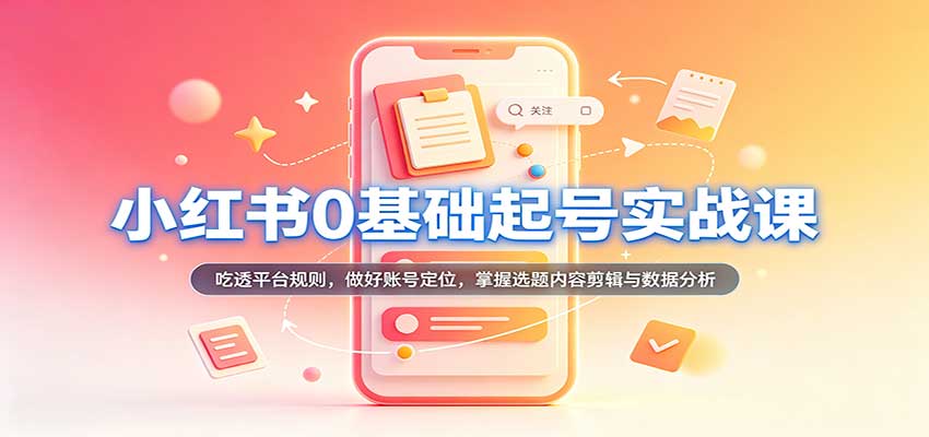 小红书0基础起号实战课：吃透平台规则，做好账号定位，掌握选题内容剪辑与数据分析-小灰云创