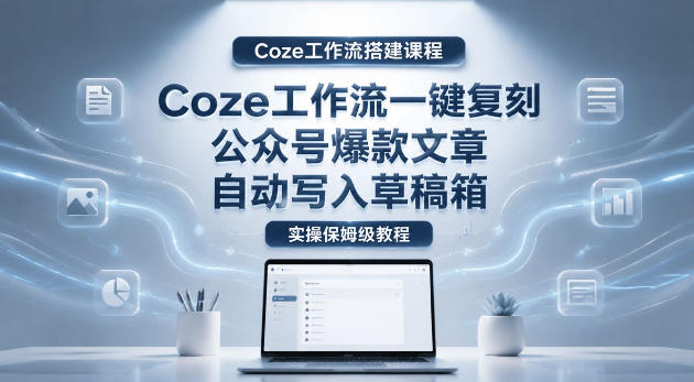 【Coze工作流搭建实操教程】coze工作流一键复刻公众号爆款文章,自动写入草稿箱!全流程保姆级教学-小灰云创