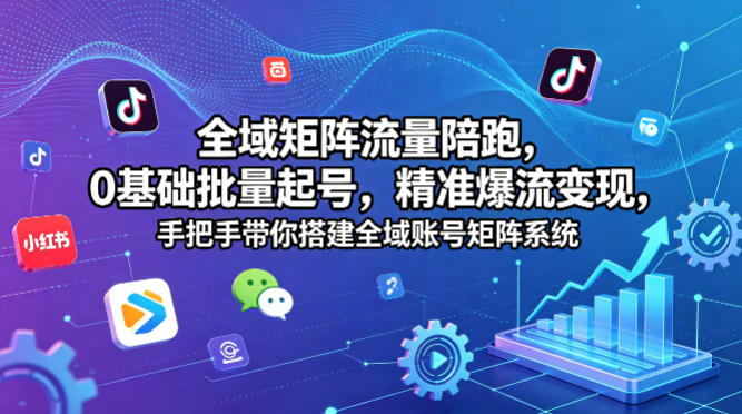 全域矩阵流量陪跑，0基础批量起号，精准爆流变现，手把手带你搭建全域账号矩阵系统-小灰云创