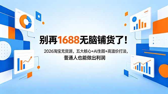 （18236期）别再1688无脑铺货了！2026淘宝无货源，五大核心+AI生图+高溢价打法，普通人也能做出利润-小灰云创