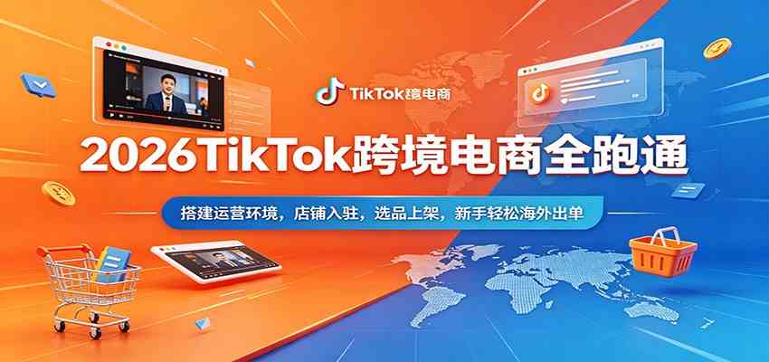 2026TikTok跨境电商全跑通：搭建运营环境，店铺入驻，选品上架，新手轻松海外出单-小灰云创