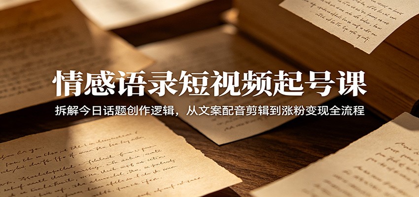 情感语录短视频起号课：拆解今日话题创作逻辑，从文案配音剪辑到涨粉变现全流程-小灰云创